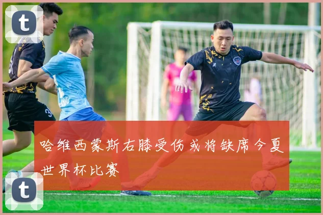 哈维西蒙斯右膝受伤或将缺席今夏世界杯比赛