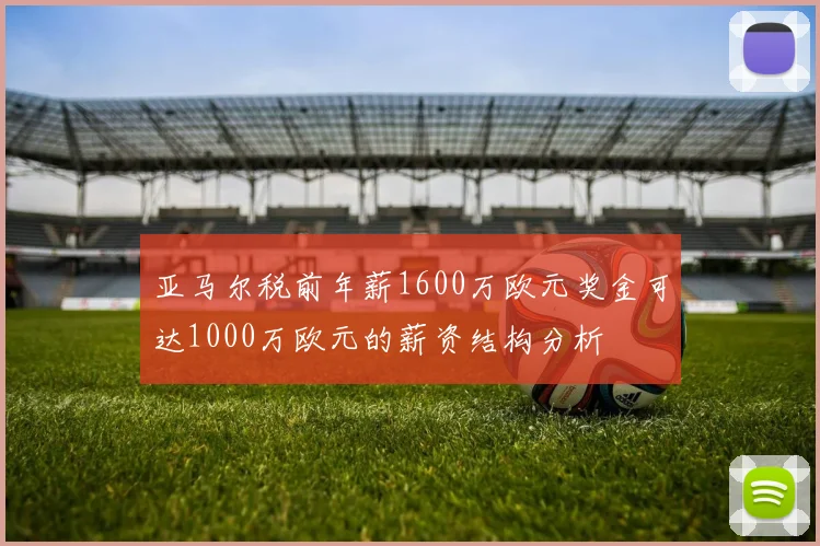 亚马尔税前年薪1600万欧元奖金可达1000万欧元的薪资结构分析
