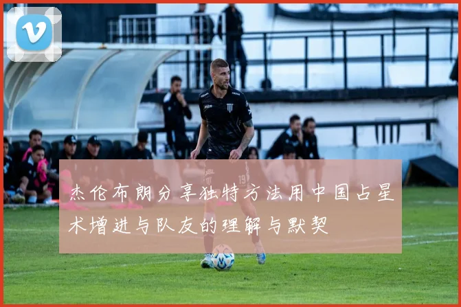 杰伦布朗分享独特方法用中国占星术增进与队友的理解与默契
