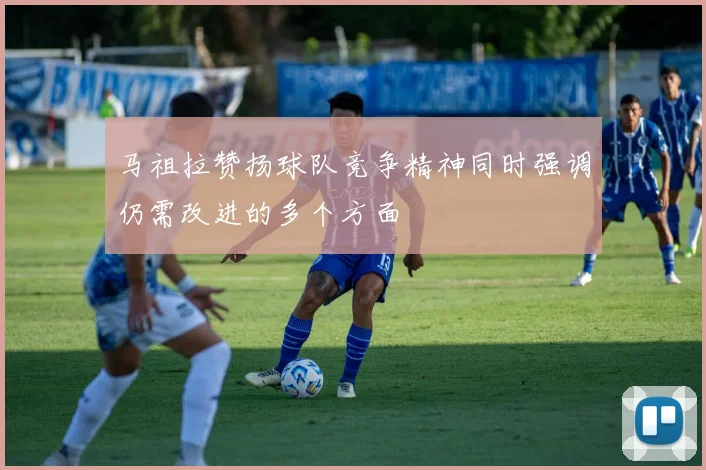 马祖拉赞扬球队竞争精神同时强调仍需改进的多个方面