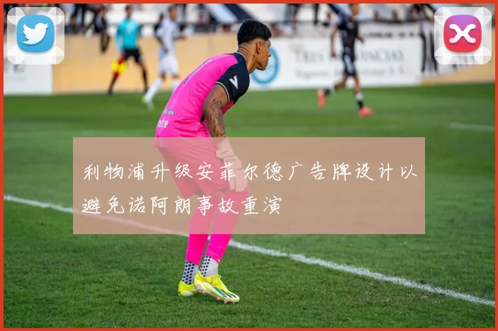 利物浦升级安菲尔德广告牌设计以避免诺阿朗事故重演