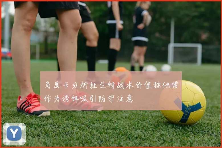 乌度卡分析杜兰特战术价值称他常作为诱饵吸引防守注意