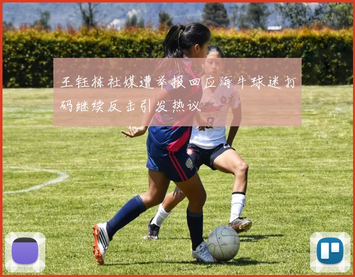 王钰栋社媒遭举报回应海牛球迷打码继续反击引发热议