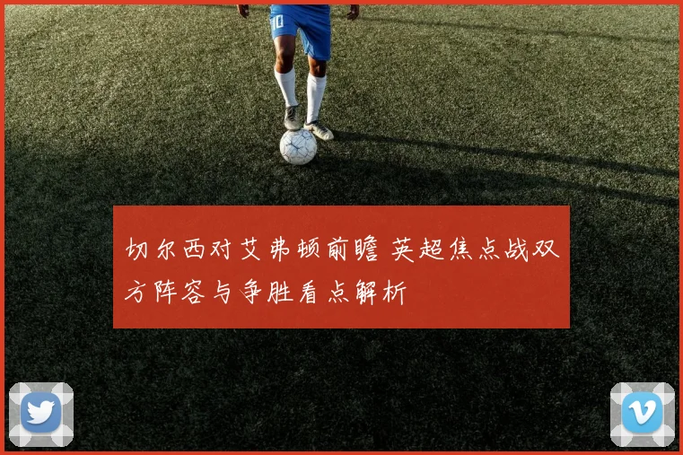 切尔西对艾弗顿前瞻 英超焦点战双方阵容与争胜看点解析