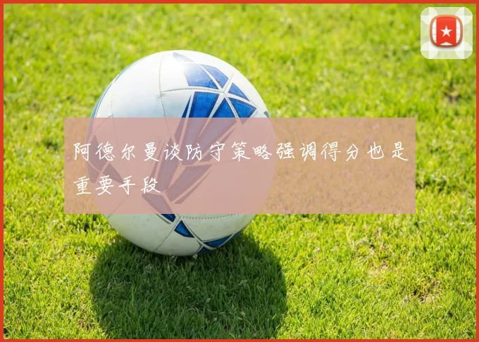 阿德尔曼谈防守策略强调得分也是重要手段