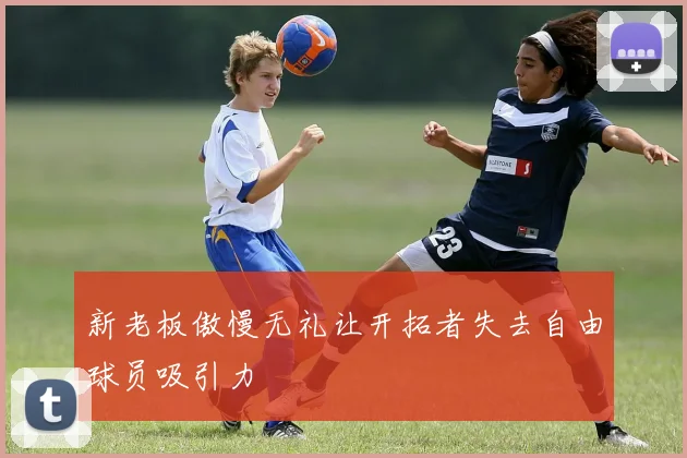新老板傲慢无礼让开拓者失去自由球员吸引力