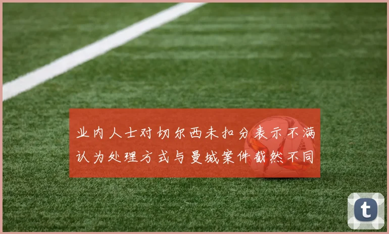 业内人士对切尔西未扣分表示不满认为处理方式与曼城案件截然不同