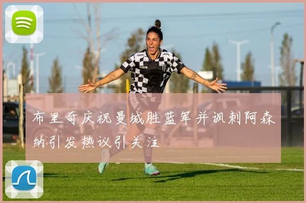 布里奇庆祝曼城胜蓝军并讽刺阿森纳引发热议引关注
