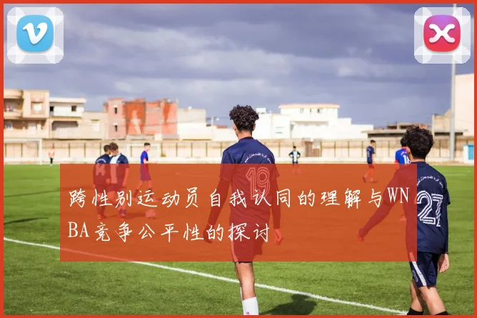 跨性别运动员自我认同的理解与WNBA竞争公平性的探讨