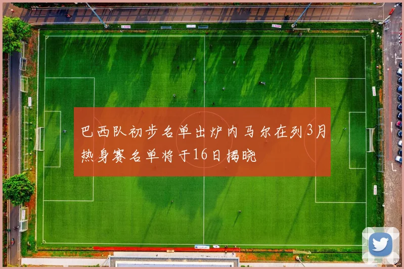 巴西队初步名单出炉内马尔在列3月热身赛名单将于16日揭晓