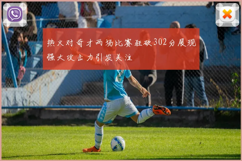 热火对奇才两场比赛狂砍302分展现强大攻击力引发关注