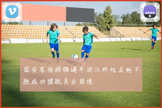 国安客场顽强逼平浙江终结五轮不胜成功摆脱负分困境