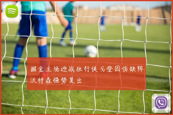 掘金主场迎战独行侠戈登因伤缺阵沃特森强势复出