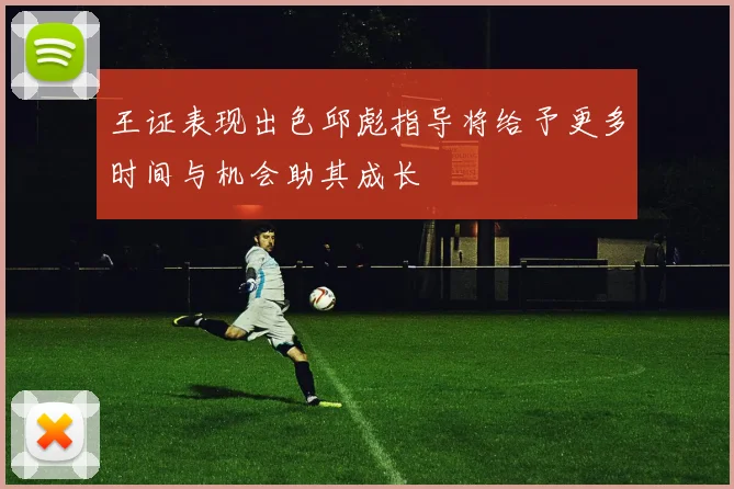 王证表现出色邱彪指导将给予更多时间与机会助其成长