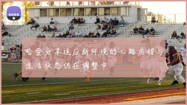 哈登分享适应新环境的心路历程与生活状态仍在调整中