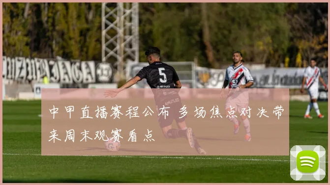 中甲直播赛程公布 多场焦点对决带来周末观赛看点