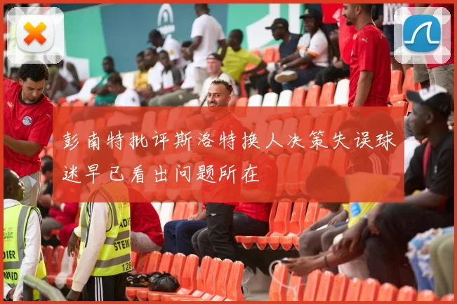 彭南特批评斯洛特换人决策失误球迷早已看出问题所在
