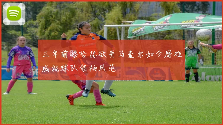 三年前滕哈赫欲弃马奎尔如今磨难成就球队领袖风范