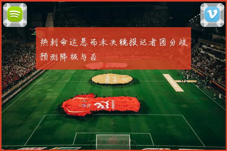 热刺命运悬而未决镜报记者团分歧预测降级与否