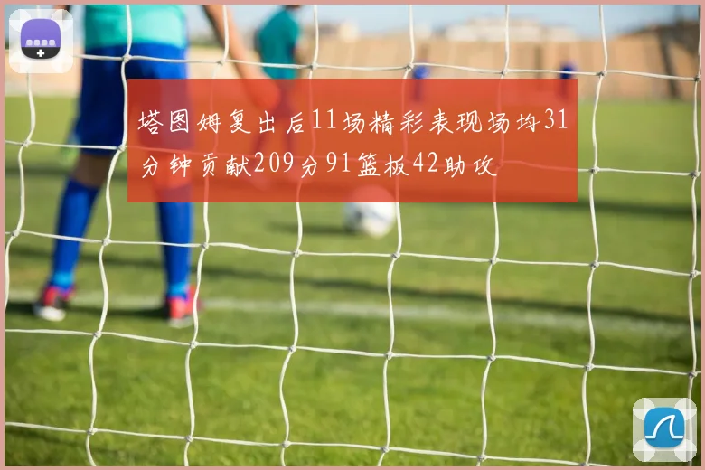 塔图姆复出后11场精彩表现场均31分钟贡献209分91篮板42助攻