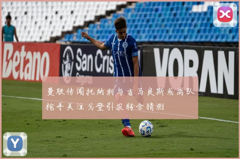 曼联传闻托纳利与吉马良斯或离队枪手关注戈登引发转会猜测