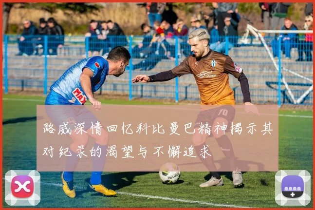 路威深情回忆科比曼巴精神揭示其对纪录的渴望与不懈追求