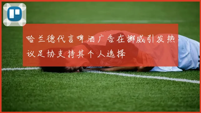 哈兰德代言啤酒广告在挪威引发热议足协支持其个人选择