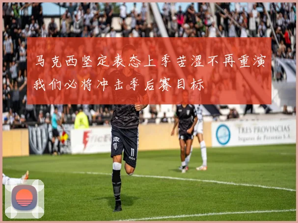 马克西坚定表态上季苦涩不再重演我们必将冲击季后赛目标