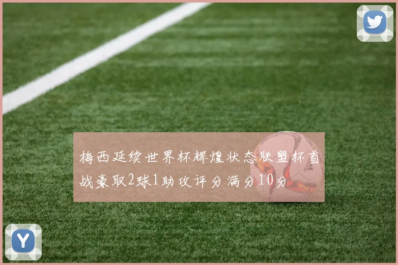 梅西延续世界杯辉煌状态联盟杯首战豪取2球1助攻评分满分10分